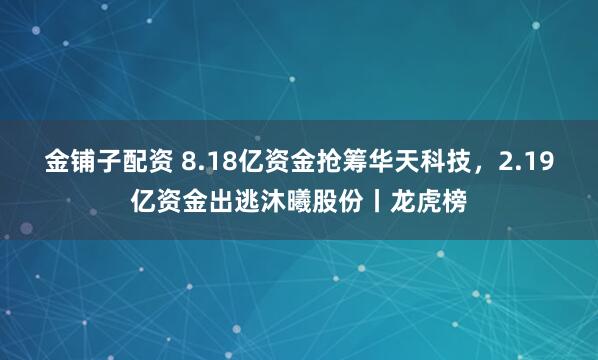 金铺子配资 8.18亿资金抢筹华天科技，2.19亿资金出逃沐曦股份丨龙虎榜
