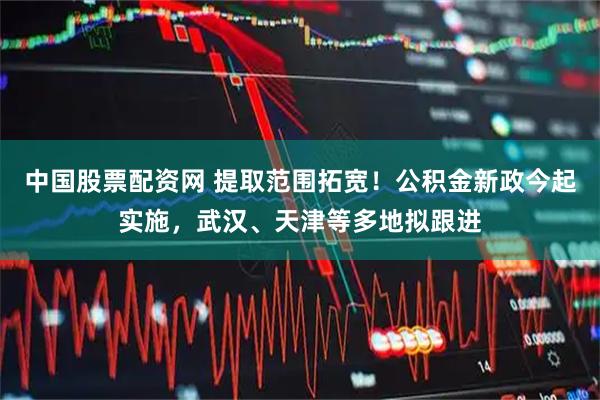 中国股票配资网 提取范围拓宽！公积金新政今起实施，武汉、天津等多地拟跟进